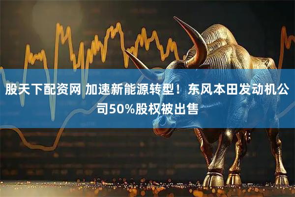 股天下配资网 加速新能源转型！东风本田发动机公司50%股权被出售