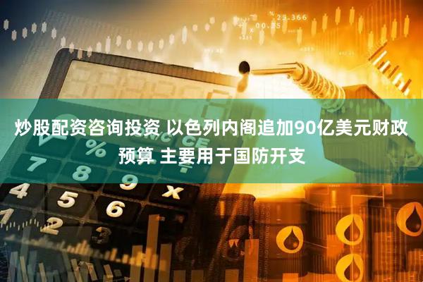 炒股配资咨询投资 以色列内阁追加90亿美元财政预算 主要用于国防开支