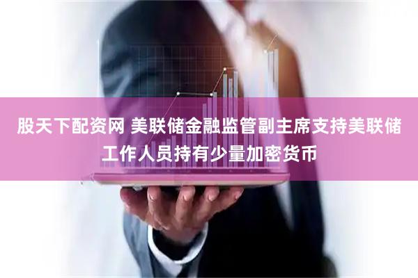 股天下配资网 美联储金融监管副主席支持美联储工作人员持有少量加密货币