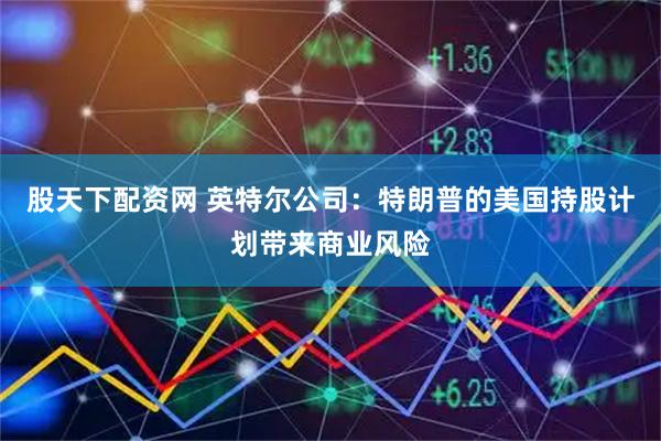 股天下配资网 英特尔公司：特朗普的美国持股计划带来商业风险