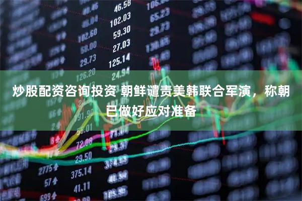 炒股配资咨询投资 朝鲜谴责美韩联合军演，称朝已做好应对准备
