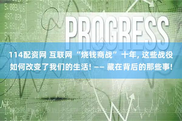 114配资网 互联网 “烧钱商战” 十年, 这些战役如何改变了我们的生活! —— 藏在背后的那些事!