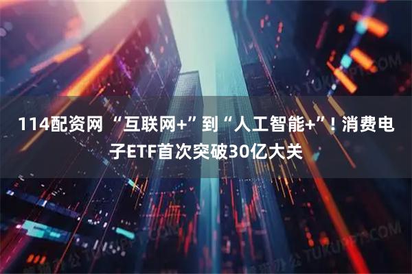 114配资网 “互联网+”到“人工智能+”! 消费电子ETF首次突破30亿大关