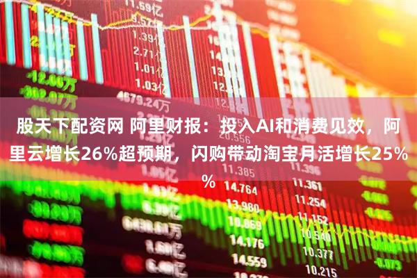 股天下配资网 阿里财报：投入AI和消费见效，阿里云增长26%超预期，闪购带动淘宝月活增长25%