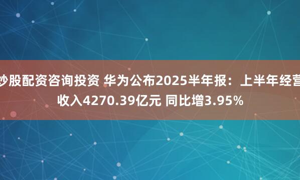 炒股配资咨询投资 华为公布2025半年报：上半年经营收入4270.39亿元 同比增3.95%