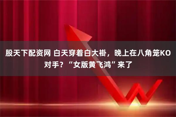 股天下配资网 白天穿着白大褂，晚上在八角笼KO对手？“女版黄飞鸿”来了