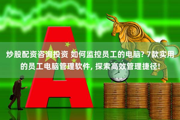 炒股配资咨询投资 如何监控员工的电脑? 7款实用的员工电脑管理软件, 探索高效管理捷径!