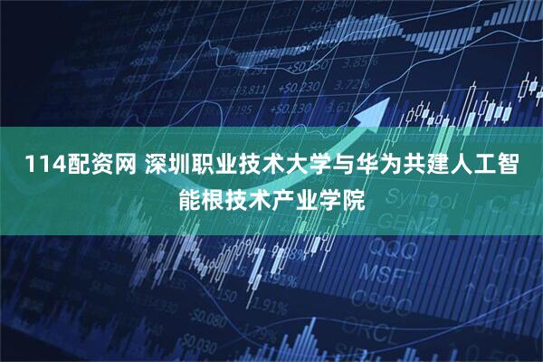 114配资网 深圳职业技术大学与华为共建人工智能根技术产业学院