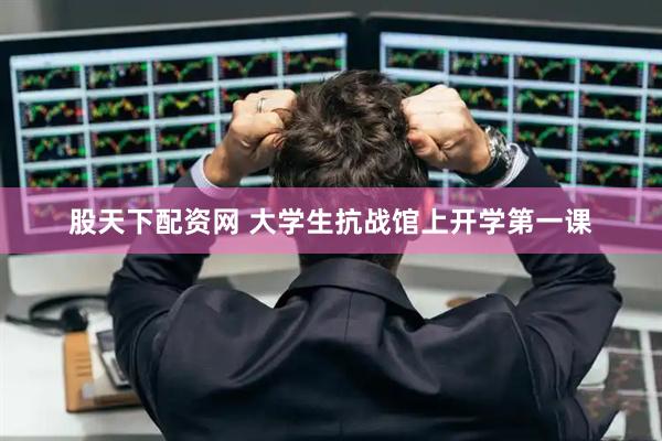 股天下配资网 大学生抗战馆上开学第一课