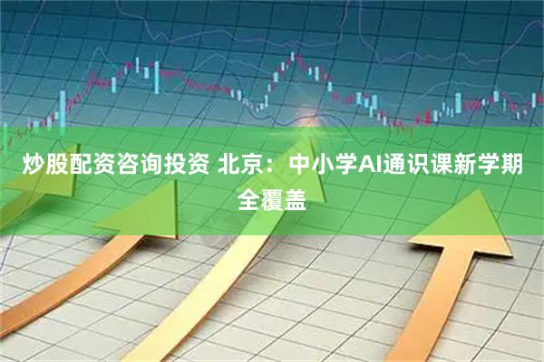 炒股配资咨询投资 北京：中小学AI通识课新学期全覆盖