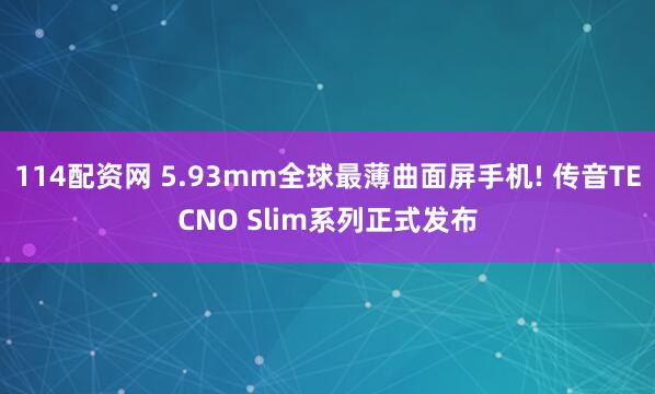 114配资网 5.93mm全球最薄曲面屏手机! 传音TECNO Slim系列正式发布