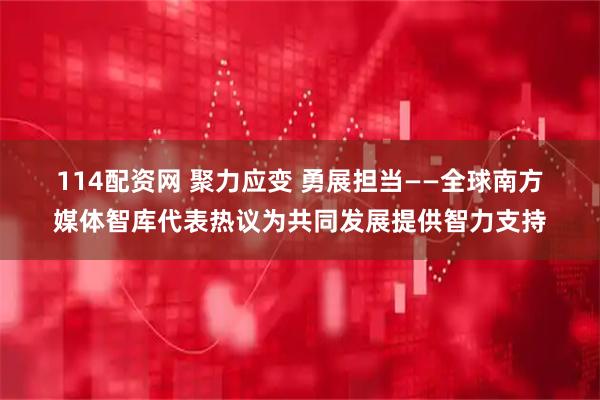 114配资网 聚力应变 勇展担当——全球南方媒体智库代表热议为共同发展提供智力支持