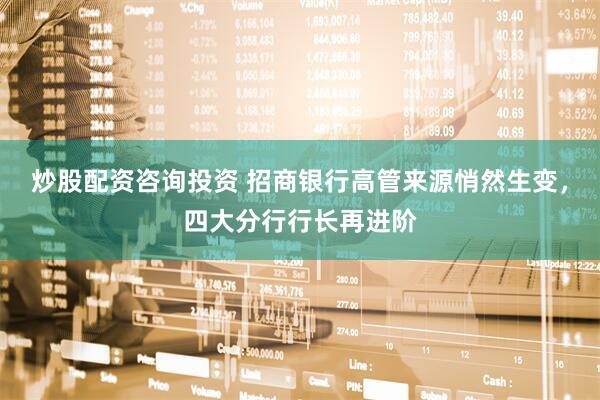炒股配资咨询投资 招商银行高管来源悄然生变，四大分行行长再进阶