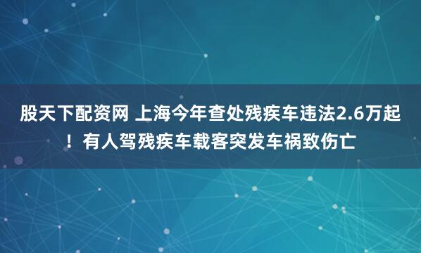 股天下配资网 上海今年查处残疾车违法2.6万起！有人驾残疾车载客突发车祸致伤亡
