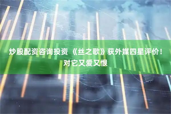 炒股配资咨询投资 《丝之歌》获外媒四星评价！对它又爱又恨