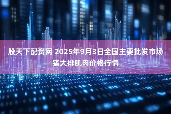 股天下配资网 2025年9月3日全国主要批发市场猪大排肌肉价格行情