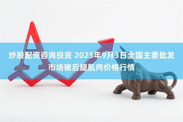 炒股配资咨询投资 2025年9月3日全国主要批发市场猪后腿肌肉价格行情