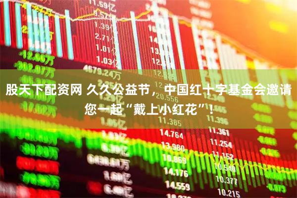 股天下配资网 久久公益节，中国红十字基金会邀请您一起“戴上小红花”！
