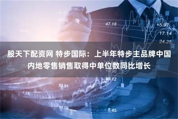 股天下配资网 特步国际：上半年特步主品牌中国内地零售销售取得中单位数同比增长