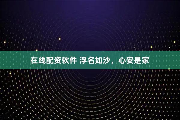 在线配资软件 浮名如沙，心安是家