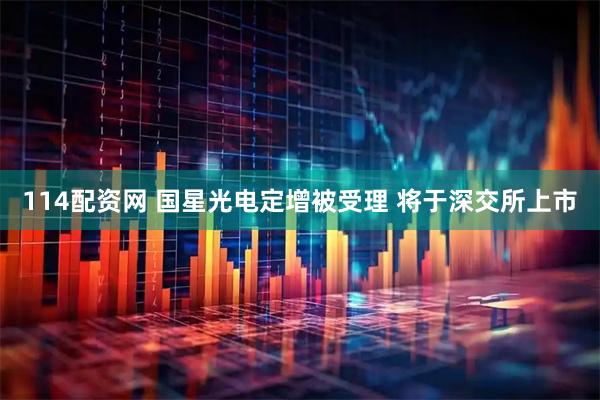 114配资网 国星光电定增被受理 将于深交所上市