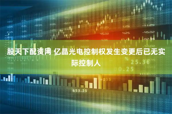 股天下配资网 亿晶光电控制权发生变更后已无实际控制人