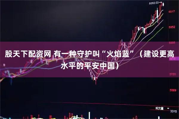 股天下配资网 有一种守护叫“火焰蓝”（建设更高水平的平安中国）