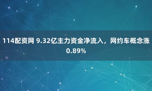 114配资网 9.32亿主力资金净流入，网约车概念涨0.89%