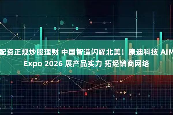 配资正规炒股理财 中国智造闪耀北美！康迪科技 AIMExpo 2026 展产品实力 拓经销商网络