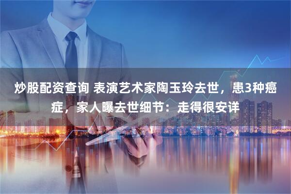 炒股配资查询 表演艺术家陶玉玲去世，患3种癌症，家人曝去世细节：走得很安详