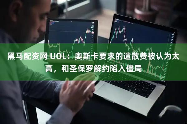 黑马配资网 UOL：奥斯卡要求的遣散费被认为太高，和圣保罗解约陷入僵局