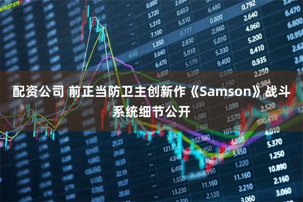 配资公司 前正当防卫主创新作《Samson》战斗系统细节公开
