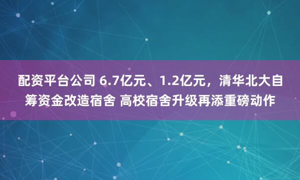 配资平台公司 6.7亿元、1.2亿元，清华北大自筹资金改造宿舍 高校宿舍升级再添重磅动作