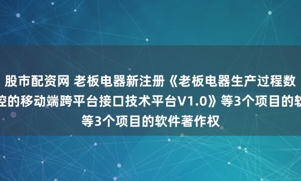 股市配资网 老板电器新注册《老板电器生产过程数据实时监控的移动端跨平台接口技术平台V1.0》等3个项目的软件著作权