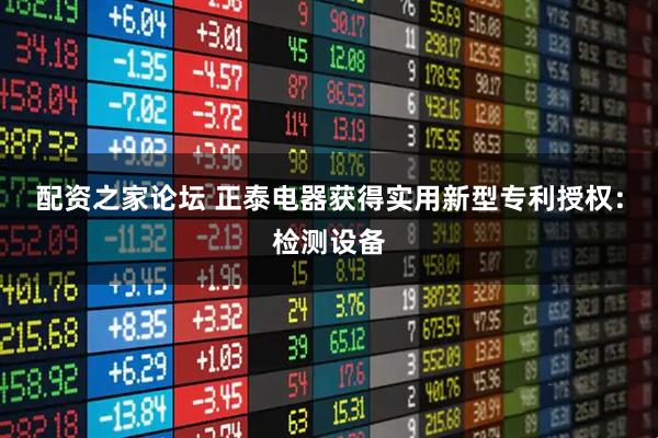 配资之家论坛 正泰电器获得实用新型专利授权：检测设备