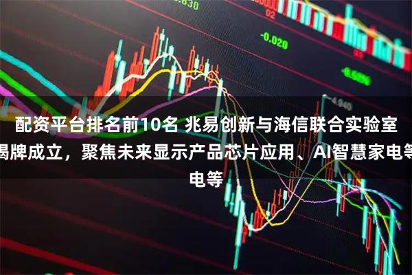 配资平台排名前10名 兆易创新与海信联合实验室揭牌成立，聚焦未来显示产品芯片应用、AI智慧家电等