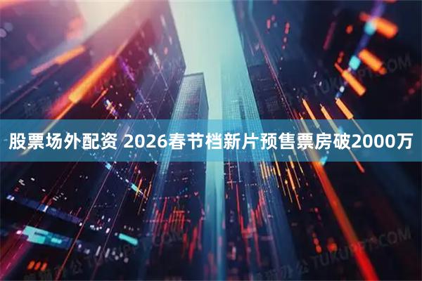 股票场外配资 2026春节档新片预售票房破2000万