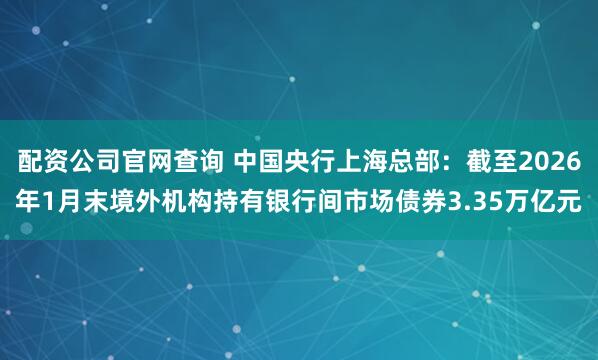 配资公司官网查询 中国央行上海总部：截至2026年1月末境外机构持有银行间市场债券3.35万亿元