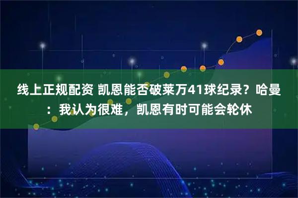 线上正规配资 凯恩能否破莱万41球纪录？哈曼：我认为很难，凯恩有时可能会轮休
