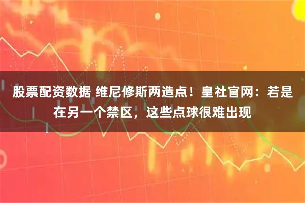 股票配资数据 维尼修斯两造点！皇社官网：若是在另一个禁区，这些点球很难出现