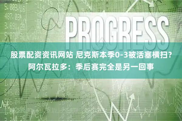 股票配资资讯网站 尼克斯本季0-3被活塞横扫？阿尔瓦拉多：季后赛完全是另一回事