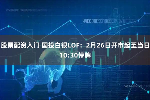 股票配资入门 国投白银LOF：2月26日开市起至当日10:30停牌