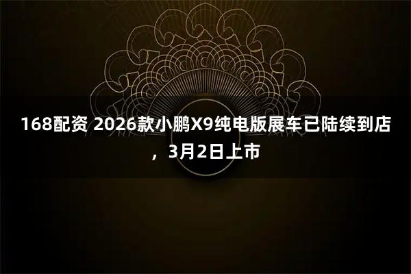 168配资 2026款小鹏X9纯电版展车已陆续到店，3月2日上市