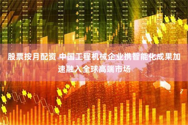 股票按月配资 中国工程机械企业携智能化成果加速融入全球高端市场