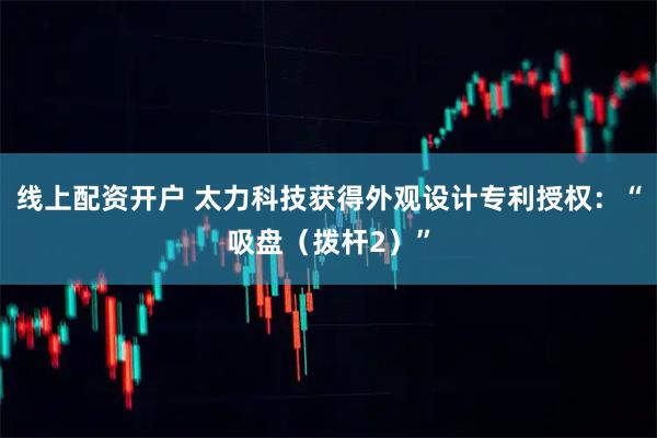 线上配资开户 太力科技获得外观设计专利授权：“吸盘（拨杆2）”