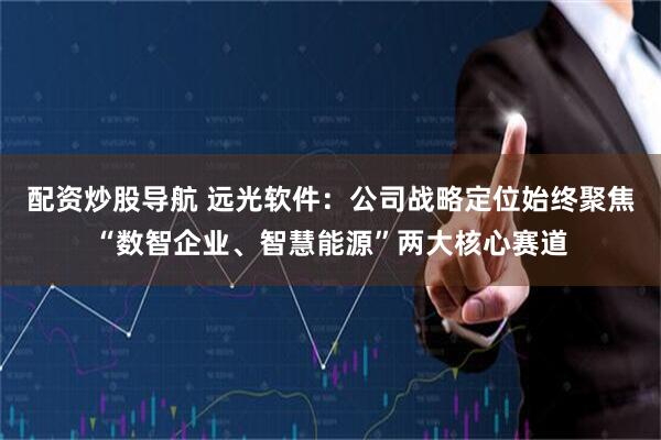 配资炒股导航 远光软件：公司战略定位始终聚焦“数智企业、智慧能源”两大核心赛道