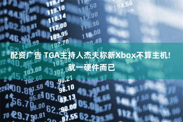 配资广告 TGA主持人杰夫称新Xbox不算主机! 就一硬件而已