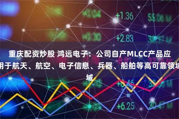 重庆配资炒股 鸿远电子：公司自产MLCC产品应用于航天、航空、电子信息、兵器、船舶等高可靠领域