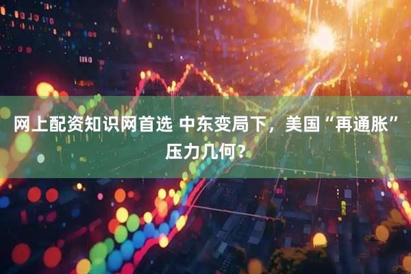 网上配资知识网首选 中东变局下,美国“再通胀”压力几何?