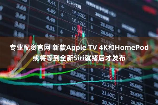 专业配资官网 新款Apple TV 4K和HomePod或将等到全新Siri就绪后才发布